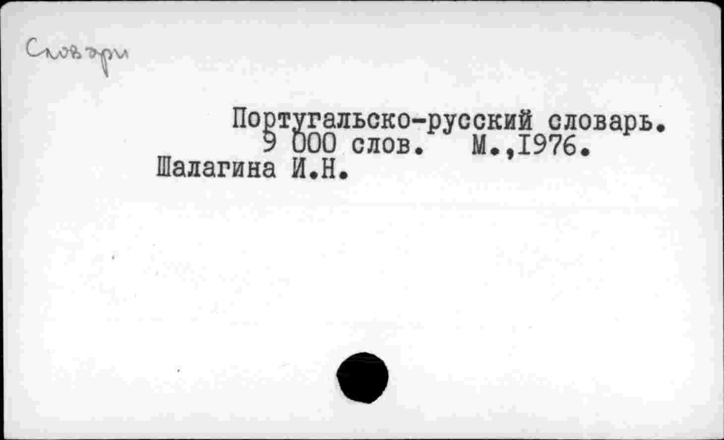 ﻿Португальско-русский словарь.
9 000 слов. М.,1976. Шалагина И.Н.